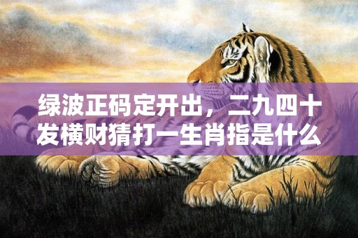 伯乐千里寻良驹，绿蓝两波开本期打一最佳生肖精选解析、解释与落实、精准解答解释落实